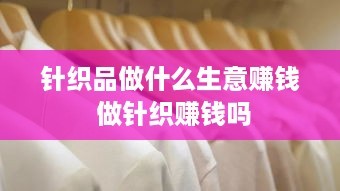 针织品做什么生意赚钱 做针织赚钱吗